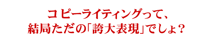 コピーライティングって、結局ただの「誇大表現」でしょ？