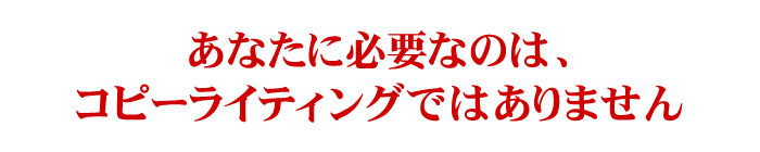 あなたに必要なのは、コピーライティングではありません