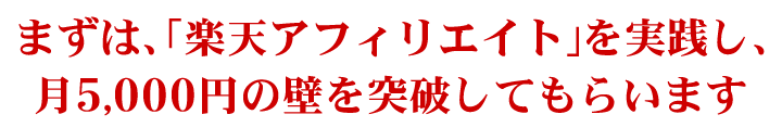 まずは、「楽天アフィリエイト」を実践し、月5,000円の壁を突破してもらいます