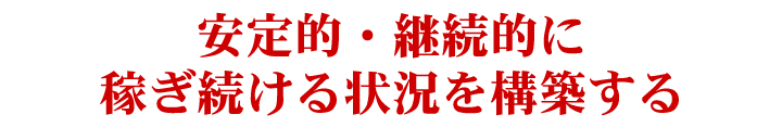 安定的・継続的に稼ぎ続ける状況を構築する