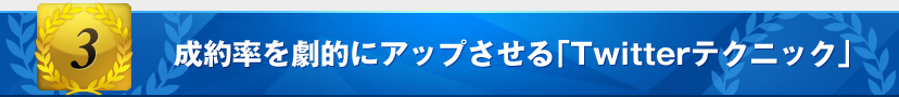 特典3：成約率を劇的にアップさせる「Twitterテクニック」