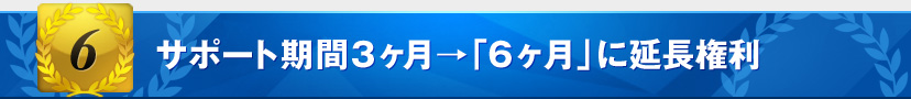 特典6 サポート期間3ヶ月→「6ヶ月」に延長権利