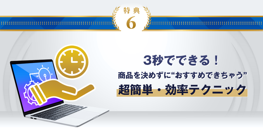 特典6：3秒でできる！商品を決めずに“おすすめできちゃう”超簡単・効率テクニック
